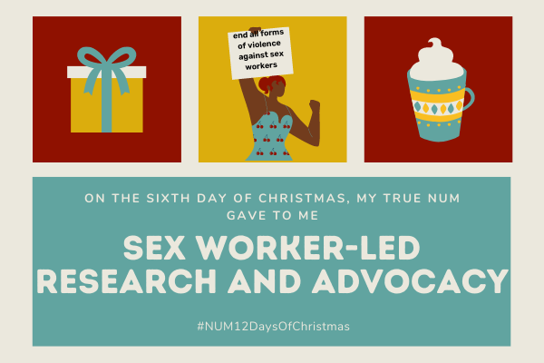 A Christmas collage in red, gold and green. The left hand image is of a present. The right hand image is of a mug of hot chocolate. The central image shows a feminine person holding a sign that reads “ending all forms of violence against sex workers.” The text reads: “On the sixth day of Christmas, my true NUM gave to me: sex worker-led research and advocacy”.