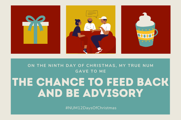 A Christmas collage in red, gold and green. The left hand image is of a present. The right hand image is of a mug of hot chocolate. The central image shows three people sitting and talking to one another happily. The text reads: “On the ninth day of Christmas, my true NUM gave to me: the chance to feed back and be advisory”.