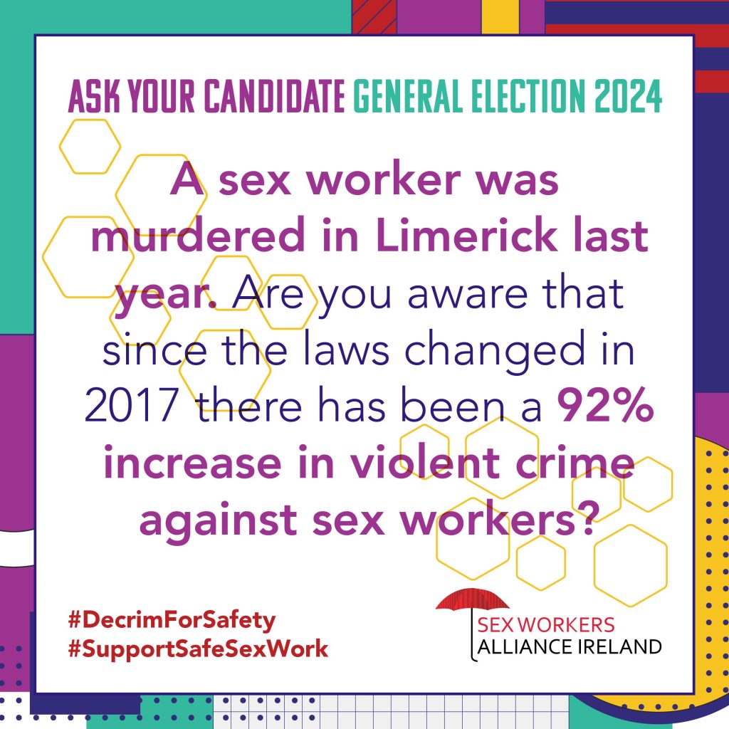A sex worker was murdered in Limerick last year. Are you aware that since the laws
changed in 2017 there has been a 92% increase in violent crime against sex workers?